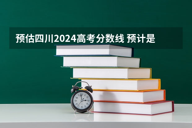 预估四川2024高考分数线 预计是多少分大专建议报什么专业 哪些专业前景好