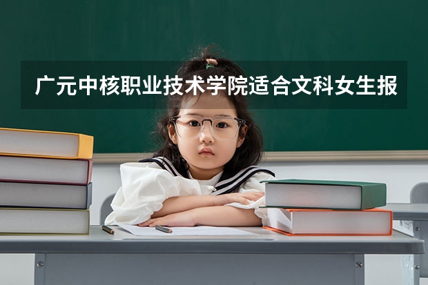 广元中核职业技术学院适合文科女生报的专业哪些?