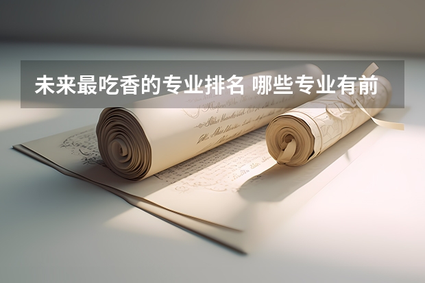 未来最吃香的专业排名 哪些专业有前途