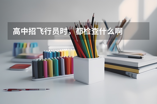 高中招飞行员时，都检查什么啊
