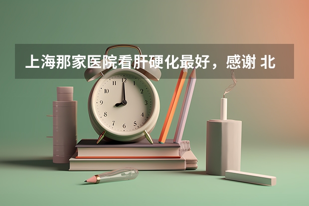 上海那家医院看肝硬化最好，感谢 北京治疗肝硬化最好的医院是哪家?