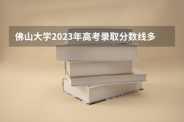 佛山大学2023年高考录取分数线多少？