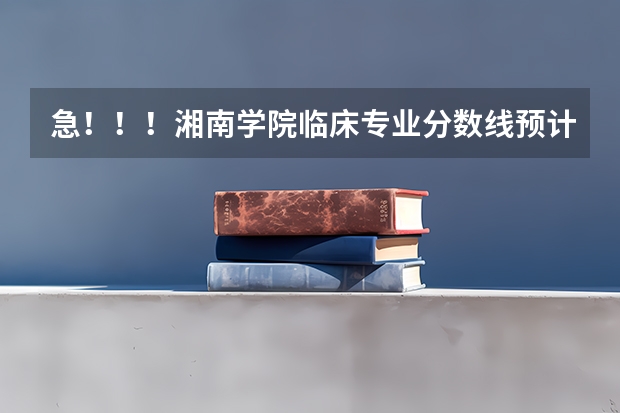 急！！！湘南学院临床专业分数线预计多少，湖南考生高出二本线55分能进临床吗？跪求！
