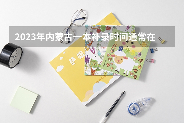 2023年内蒙古一本补录时间通常在什么时候?