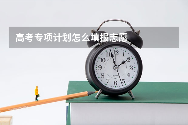 高考专项计划怎么填报志愿