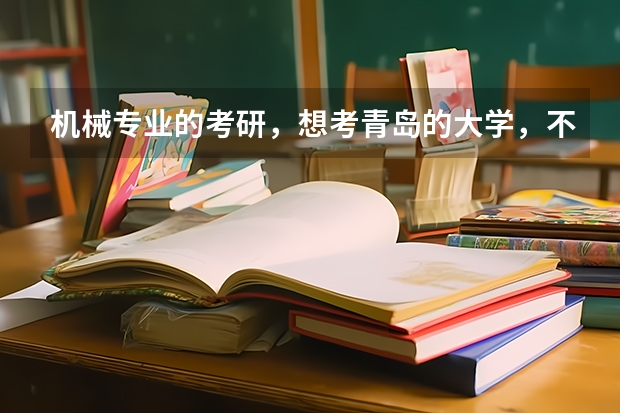 机械专业的考研,想考青岛的大学,不知道哪些学校比较好,录取率怎样