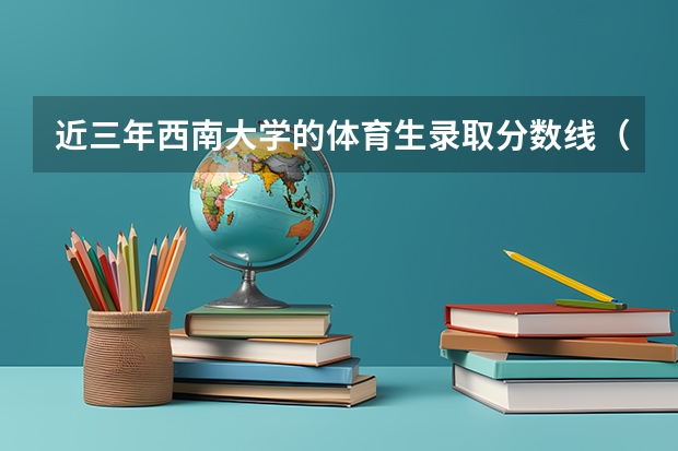 近三年西南大学的体育生录取分数线（西南大学高考录取分数线）