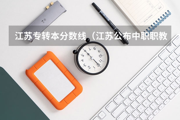 江苏专转本分数线（江苏公布中职职教高考成绩、本科和专科第一批次录取最低控制分数线）