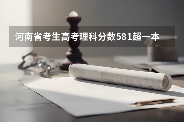 河南省考生高考理科分数581超一本线43分能报考什么学校？