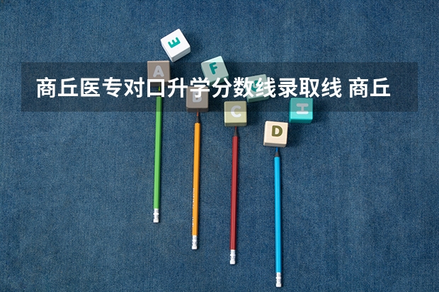 商丘医专对口升学分数线录取线 商丘学院应用科技学院专科分数线