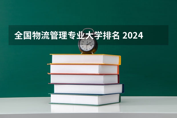 全国物流管理专业大学排名 2024年全国智能物流技术专业全国大学排名,附前十名具体名单