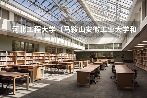 河北工程大学（马鞍山安徽工业大学和太原理工大学相比哪一个好？）