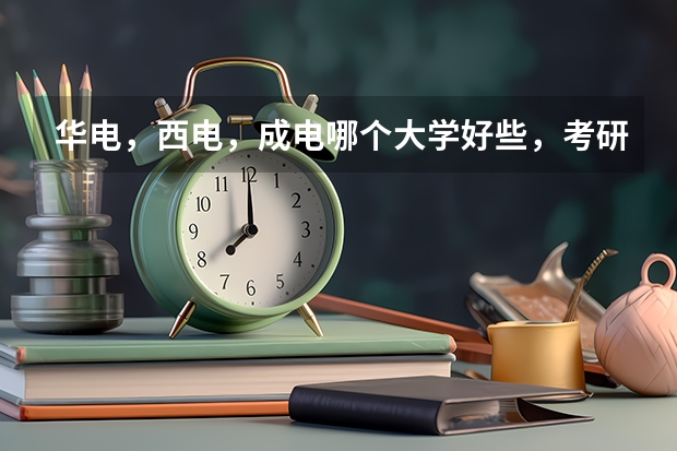 华电，西电，成电哪个大学好些，考研哪个比较好考？