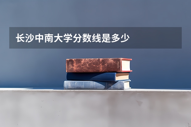 长沙中南大学分数线是多少