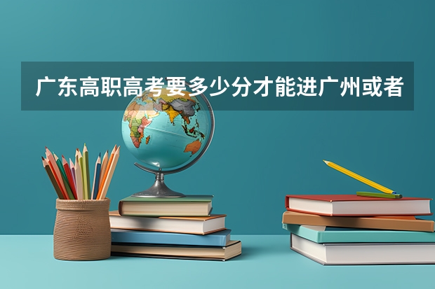 广东高职高考要多少分才能进广州或者是深圳的大学?