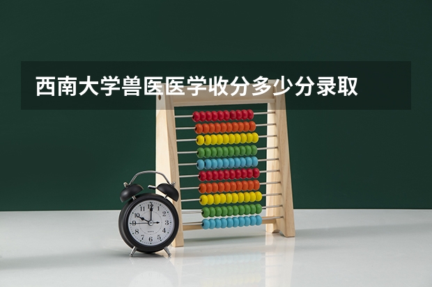 西南大学兽医医学收分多少分录取