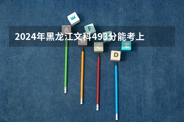2024年黑龙江文科493分能考上什么大学?