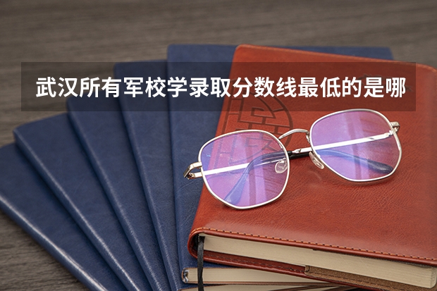 武汉所有军校学录取分数线最低的是哪个，最低是多少？