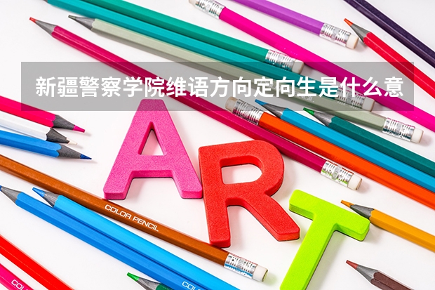 新疆警察学院维语方向定向生是什么意思