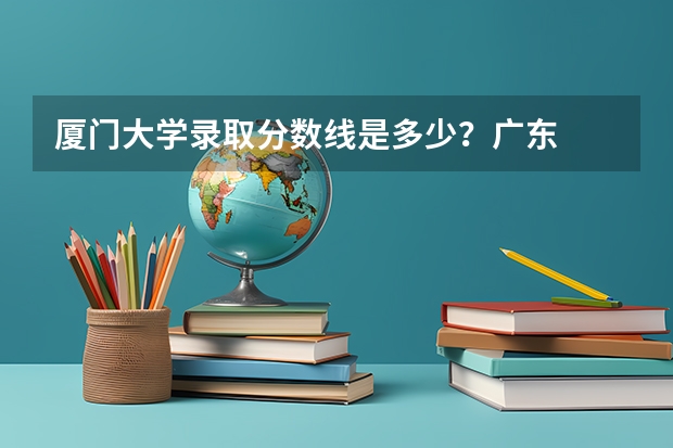 厦门大学录取分数线是多少?广东