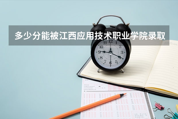 多少分能被江西应用技术职业学院录取