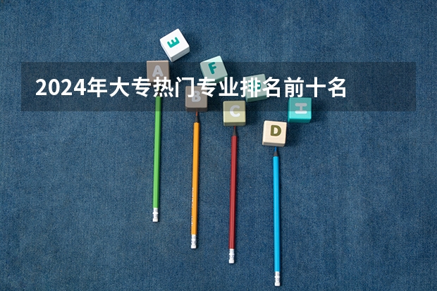 2024年大专热门专业排名前十名 学什么最好