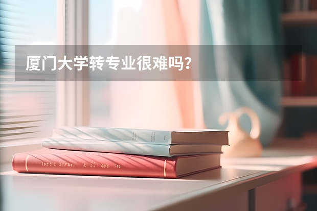 厦门大学转专业很难吗？