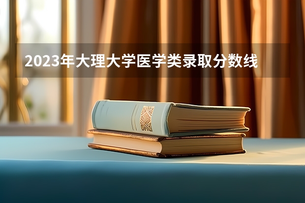 2023年大理大学医学类录取分数线预测是多少？