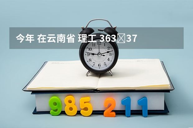 今年 在云南省 理工 363∼373分 能报考的好点的专科学校有哪些