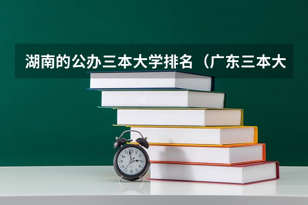 湖南的公办三本大学排名（广东三本大学排名及分数线）