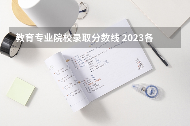 教育专业院校录取分数线 2023各个院校录取分数线