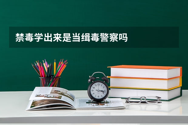 禁毒学出来是当缉毒警察吗