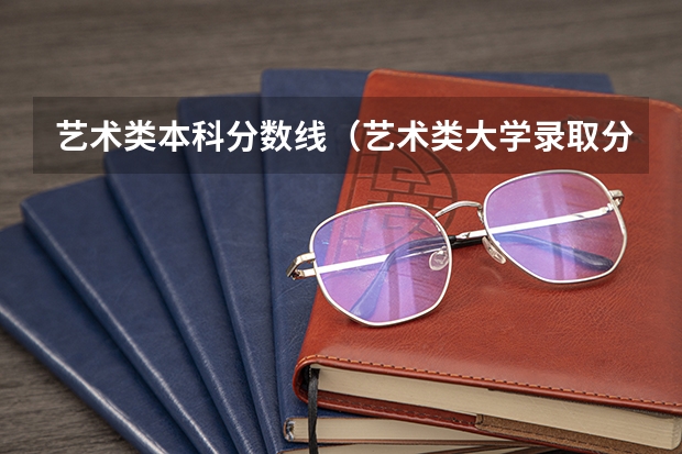 艺术类本科分数线（艺术类大学录取分数线）