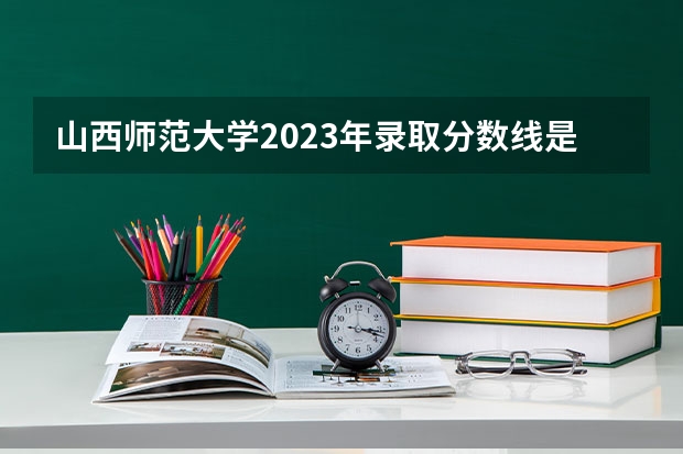 山西师范大学2023年录取分数线是多少？