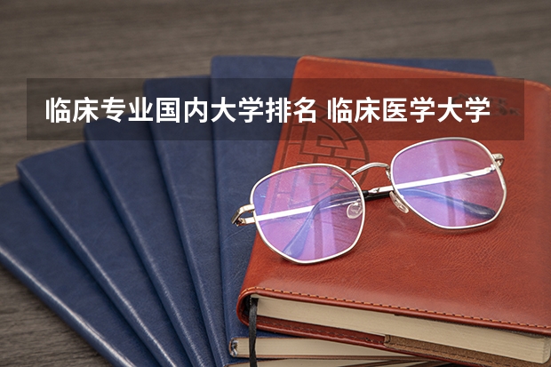 临床专业国内大学排名 临床医学大学排名