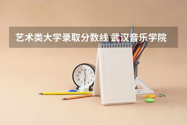 艺术类大学录取分数线 武汉音乐学院分数线