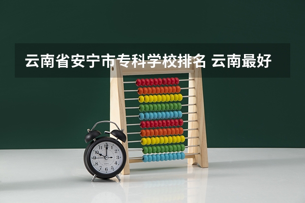 云南省安宁市专科学校排名 云南最好的大专排名