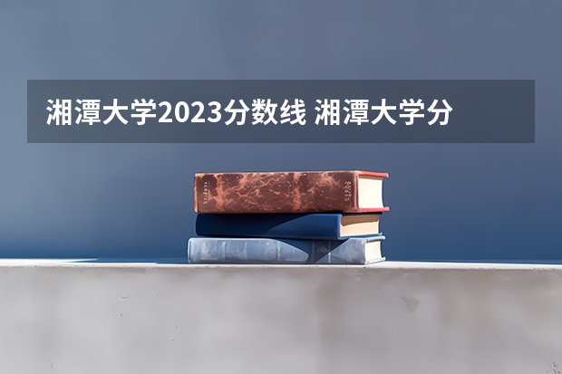湘潭大学2023分数线 湘潭大学分数线