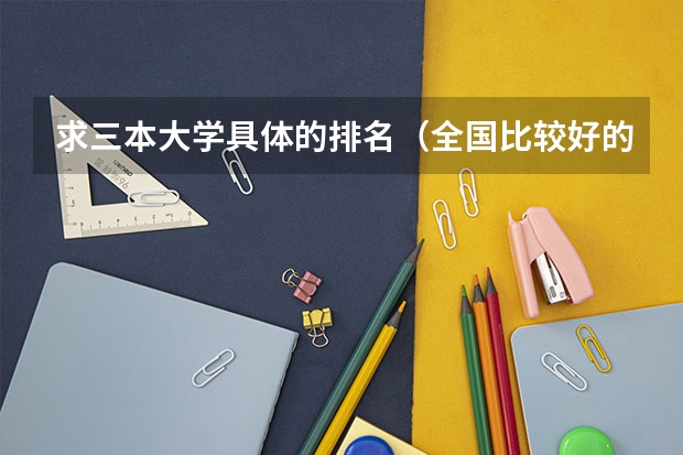求三本大学具体的排名(全国比较好的三本院校)