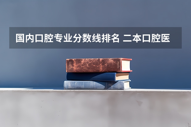 国内口腔专业分数线排名 二本口腔医学院校排名以及分数线