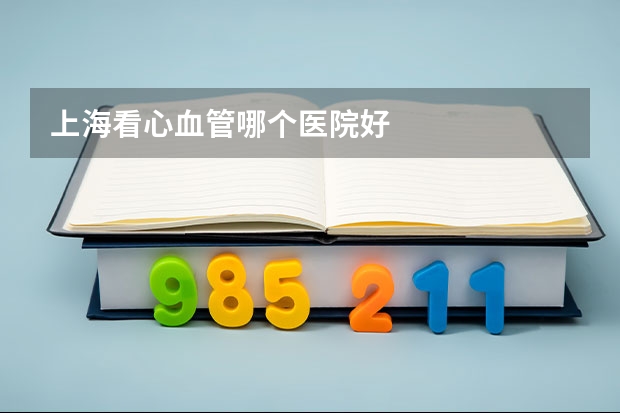 上海看心血管哪个医院好