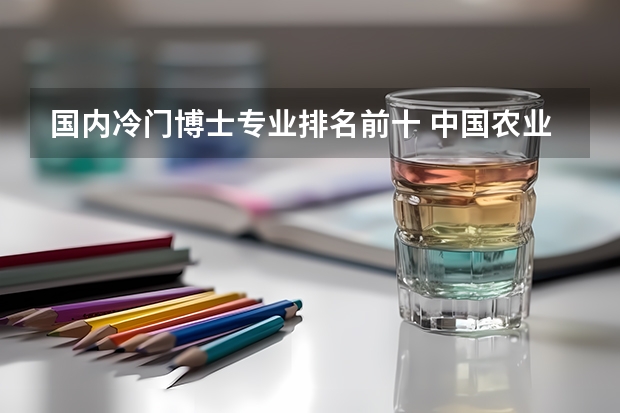 国内冷门博士专业排名前十 中国农业大学冷门专业排名