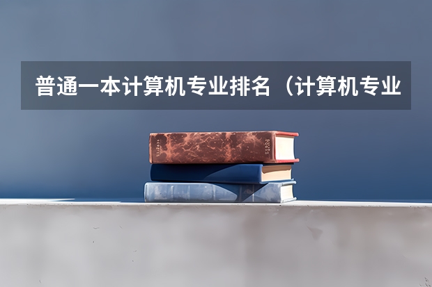 普通一本计算机专业排名（计算机专业的大学排名）