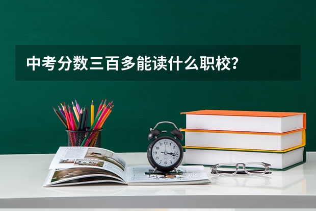 中考分数三百多能读什么职校？