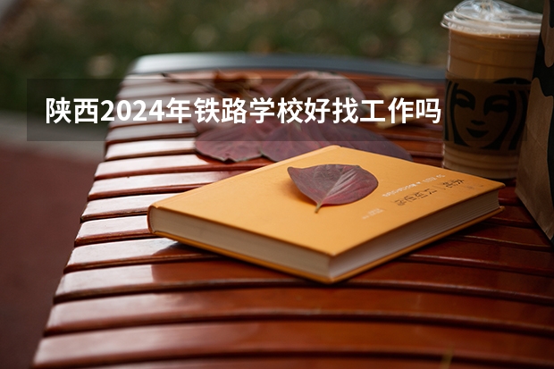 陕西2024年铁路学校好找工作吗