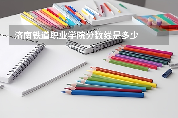 济南铁道职业学院分数线是多少