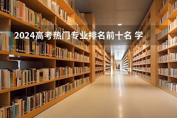 2024高考热门专业排名前十名 学什么前景好
