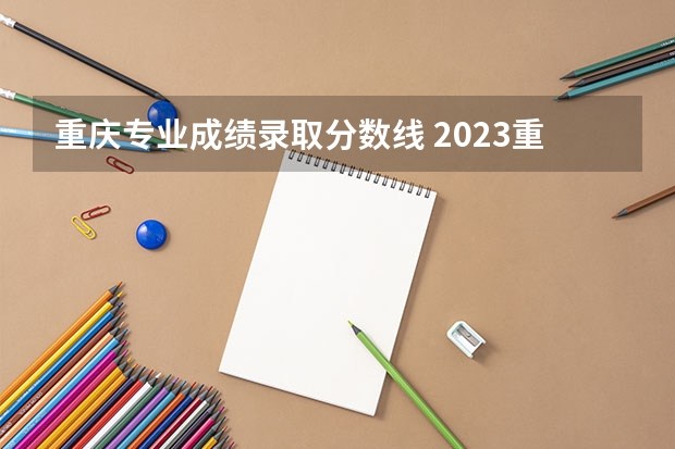 重庆专业成绩录取分数线 2023重庆电力高等专科学校录取分数线