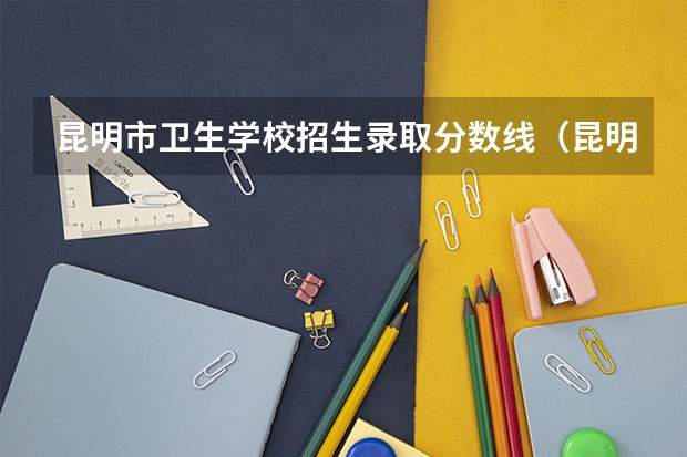 昆明市卫生学校招生录取分数线（昆明医科大学研究生录取分数线）