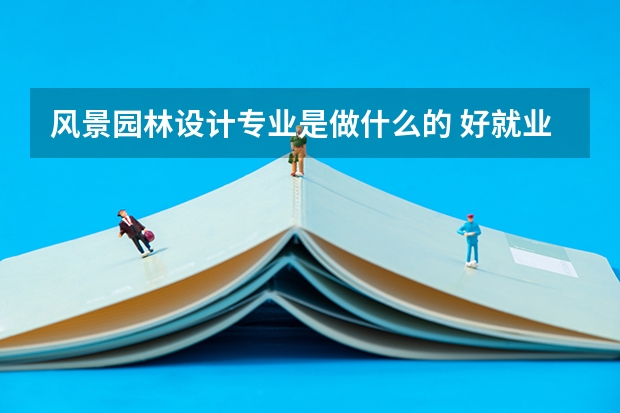 风景园林设计专业是做什么的 好就业吗